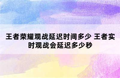 王者荣耀观战延迟时间多少 王者实时观战会延迟多少秒